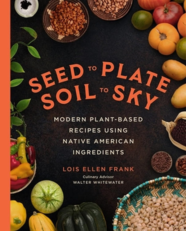 Seed to Plate Soil to Sky: Modern Plant-Based Recipes using Native American Ingredients